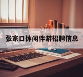 无锡张家口休闲伴游雇用信息(张家口休闲伴游雇用信息最新)