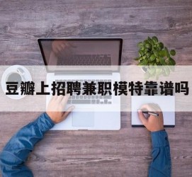 无锡豆瓣上雇用兼职模特靠谱吗的简单介绍