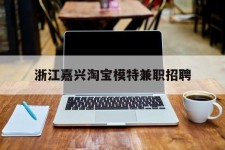 无锡浙江嘉兴淘宝模特兼职雇用(浙江嘉兴淘宝模特兼职雇用信息)