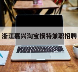 无锡浙江嘉兴淘宝模特兼职雇用(浙江嘉兴淘宝模特兼职雇用信息)