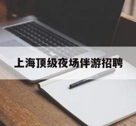 无锡上海顶级夜场伴游雇用(上海顶级夜场伴游雇用网)