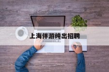 无锡上海伴游纯出雇用(上海伴游雇用月入20)