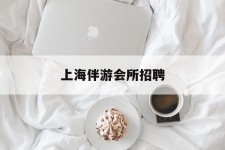 无锡上海伴游会所雇用(上海伴游雇用月入20)