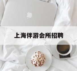 无锡上海伴游会所雇用(上海伴游雇用月入20)