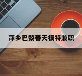 无锡萍乡巴黎春天模特兼职(萍乡巴黎春天模特兼职雇用)