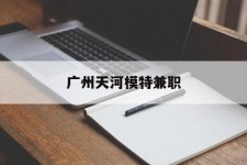 无锡广州天河模特兼职(广州天河区雇用模特)