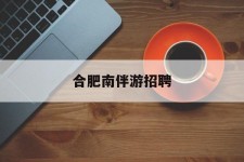 无锡合肥南伴游雇用(合肥导游雇用信息)