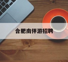 无锡合肥南伴游雇用(合肥导游雇用信息)
