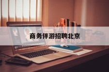 无锡商务伴游雇用北京(北京旅游公司雇用伴游)