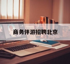 无锡商务伴游雇用北京(北京旅游公司雇用伴游)