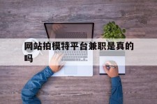 无锡网站拍模特平台兼职是实的吗(网站拍模特平台兼职是实的吗吗)