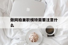 无锡做网拍兼职模特需要留意什么(做网拍模特好欠好)