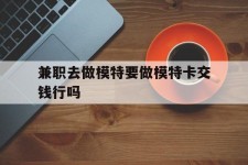 无锡关于兼职去做模特要做模特卡交钱行吗的信息