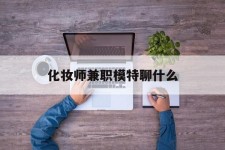 无锡化装师兼职模特聊什么(兼职化装师怎么样)