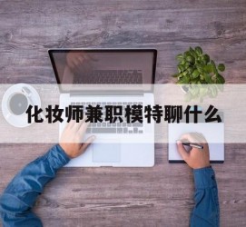 无锡化装师兼职模特聊什么(兼职化装师怎么样)